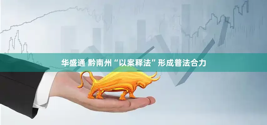 华盛通 黔南州“以案释法”形成普法合力