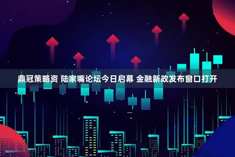 鼎冠策略资 陆家嘴论坛今日启幕 金融新政发布窗口打开