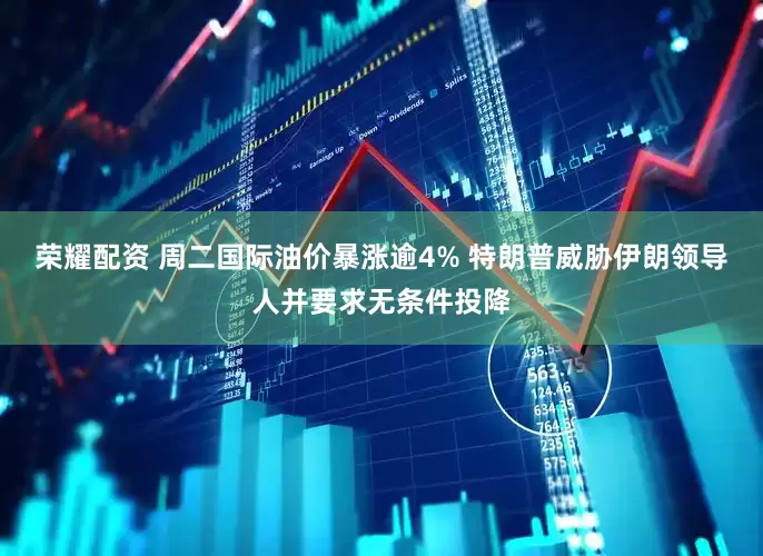 荣耀配资 周二国际油价暴涨逾4% 特朗普威胁伊朗领导人并要求无条件投降