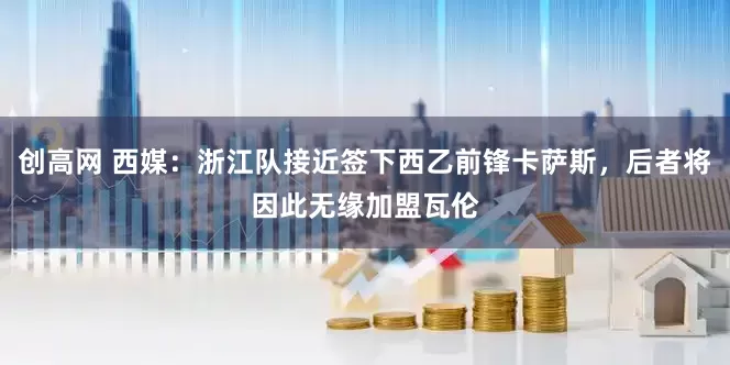 创高网 西媒：浙江队接近签下西乙前锋卡萨斯，后者将因此无缘加盟瓦伦