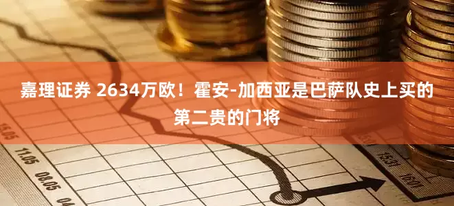嘉理证券 2634万欧！霍安-加西亚是巴萨队史上买的第二贵的门将