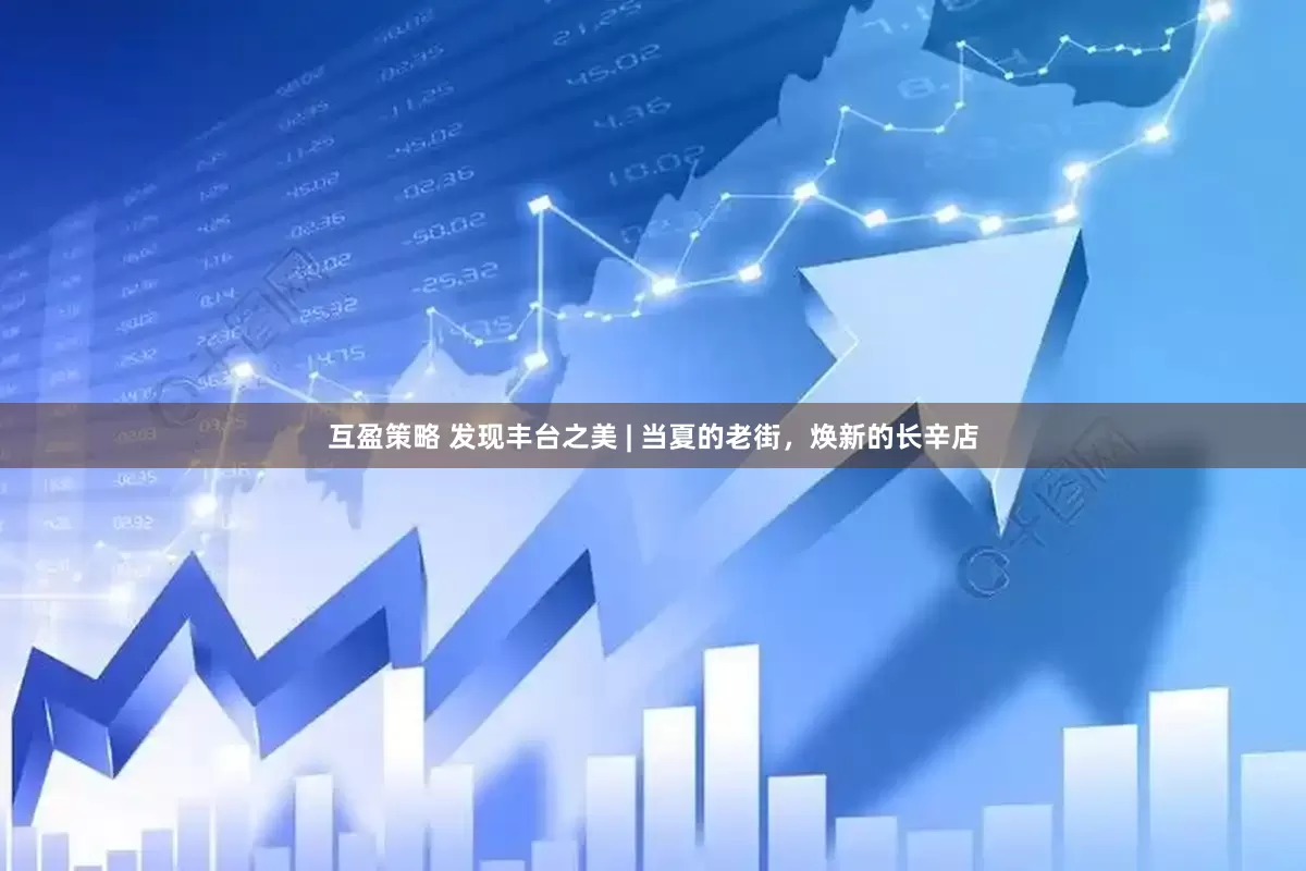互盈策略 发现丰台之美 | 当夏的老街，焕新的长辛店