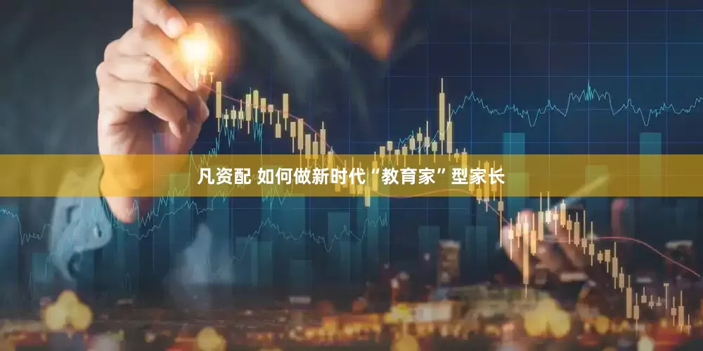 凡资配 如何做新时代“教育家”型家长
