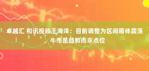 卓越汇 和讯投顾王海洋：目前调整为区间箱体震荡，牛市是趋势而非点位