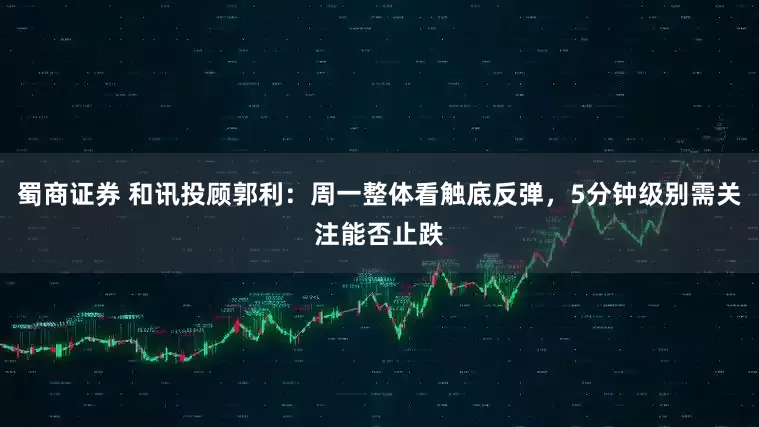 蜀商证券 和讯投顾郭利：周一整体看触底反弹，5分钟级别需关注能否止跌