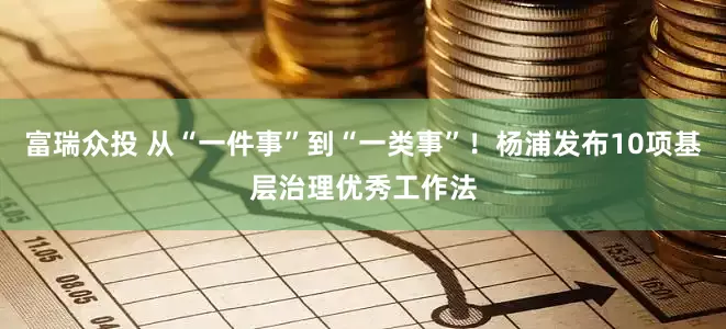 富瑞众投 从“一件事”到“一类事”！杨浦发布10项基层治理优秀工作法