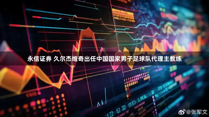 永信证券 久尔杰维奇出任中国国家男子足球队代理主教练
