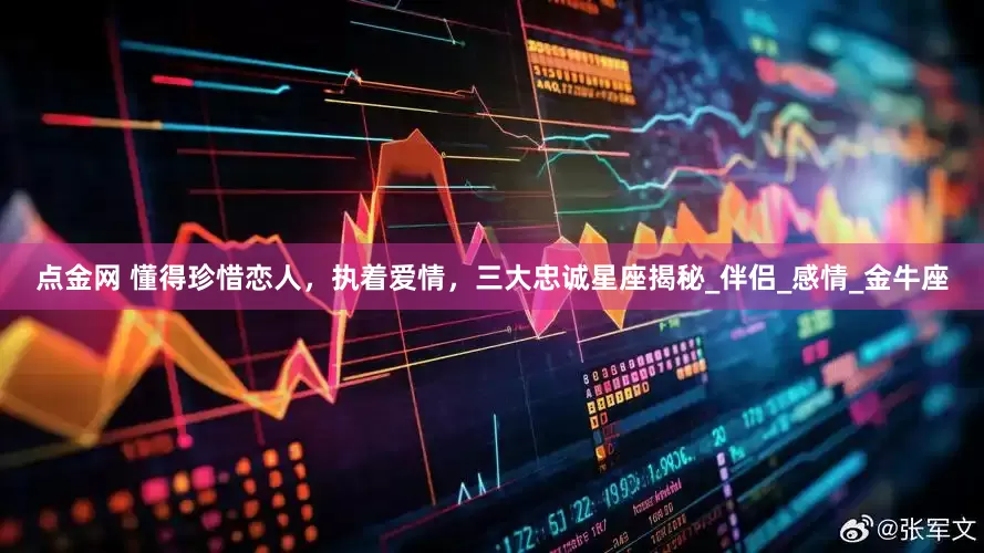 点金网 懂得珍惜恋人，执着爱情，三大忠诚星座揭秘_伴侣_感情_金牛座