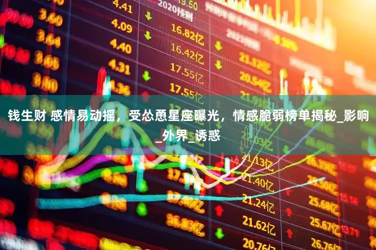 钱生财 感情易动摇，受怂恿星座曝光，情感脆弱榜单揭秘_影响_外界_诱惑