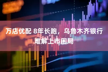 万店优配 8年长跑，乌鲁木齐银行难解上市困局