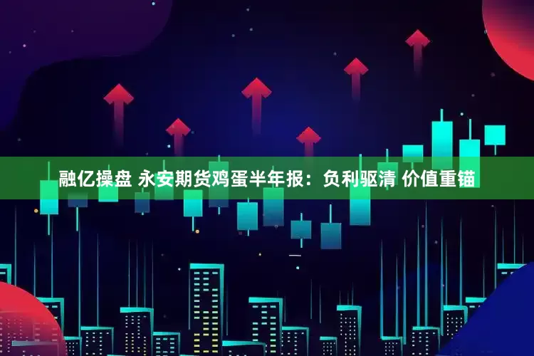 融亿操盘 永安期货鸡蛋半年报：负利驱清 价值重锚