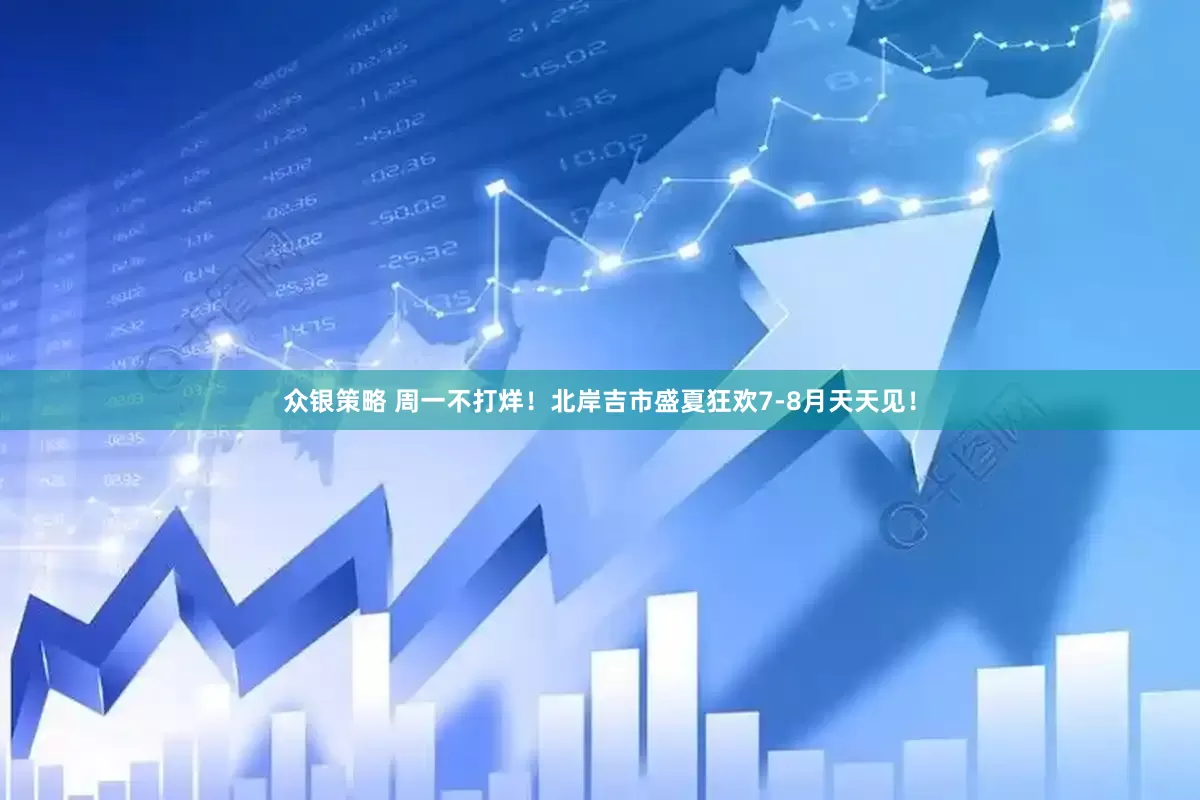 众银策略 周一不打烊！北岸吉市盛夏狂欢7-8月天天见！