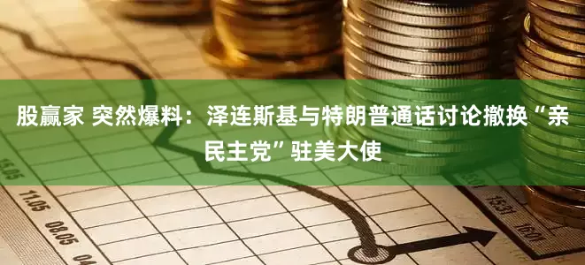 股赢家 突然爆料：泽连斯基与特朗普通话讨论撤换“亲民主党”驻美大使
