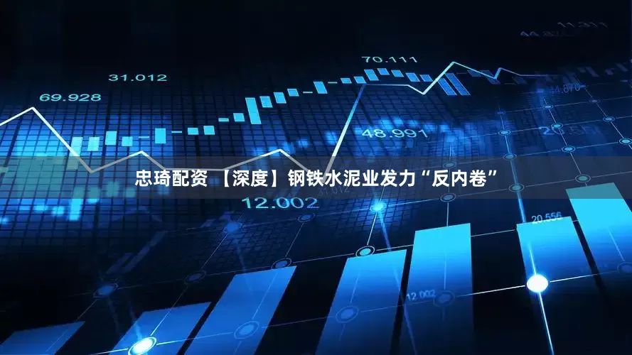 忠琦配资 【深度】钢铁水泥业发力“反内卷”