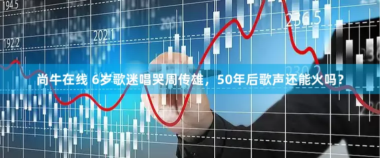 尚牛在线 6岁歌迷唱哭周传雄，50年后歌声还能火吗？