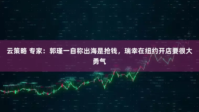 云策略 专家：郭瑾一自称出海是抢钱，瑞幸在纽约开店要很大勇气
