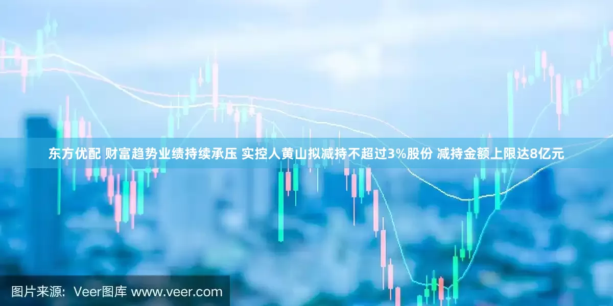 东方优配 财富趋势业绩持续承压 实控人黄山拟减持不超过3%股份 减持金额上限达8亿元