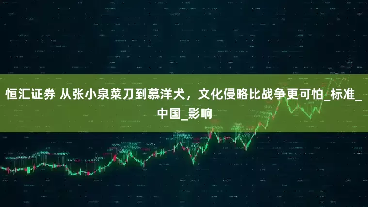 恒汇证券 从张小泉菜刀到慕洋犬，文化侵略比战争更可怕_标准_中国_影响