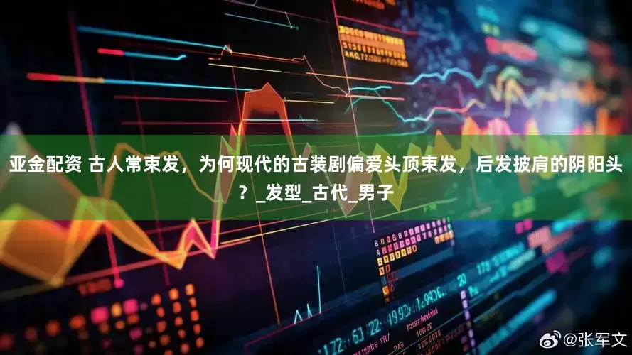 亚金配资 古人常束发，为何现代的古装剧偏爱头顶束发，后发披肩的阴阳头？_发型_古代_男子