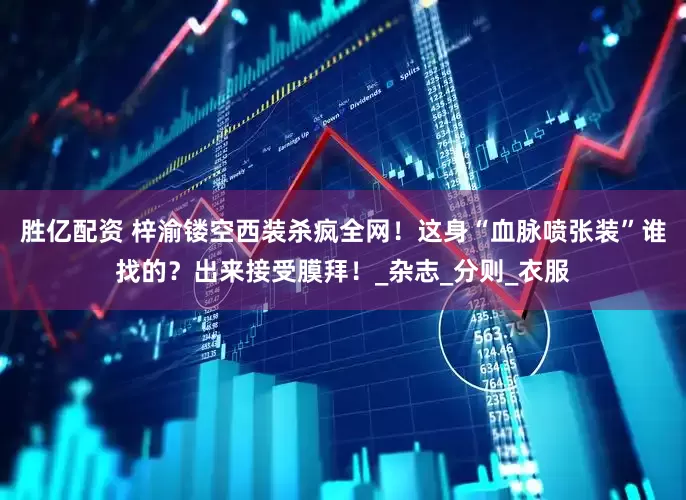 胜亿配资 梓渝镂空西装杀疯全网！这身“血脉喷张装”谁找的？出来接受膜拜！_杂志_分则_衣服