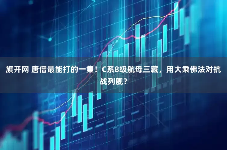 旗开网 唐僧最能打的一集！C系8级航母三藏，用大乘佛法对抗战列舰？