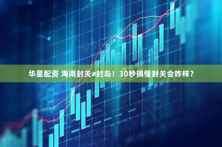 华星配资 海南封关≠封岛！30秒搞懂封关会咋样？