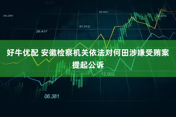好牛优配 安徽检察机关依法对何田涉嫌受贿案提起公诉