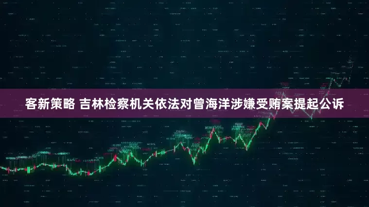 客新策略 吉林检察机关依法对曾海洋涉嫌受贿案提起公诉