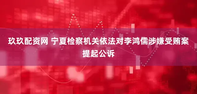 玖玖配资网 宁夏检察机关依法对李鸿儒涉嫌受贿案提起公诉