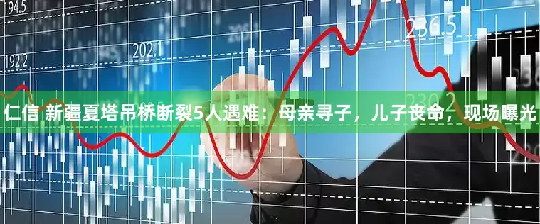 仁信 新疆夏塔吊桥断裂5人遇难：母亲寻子，儿子丧命，现场曝光
