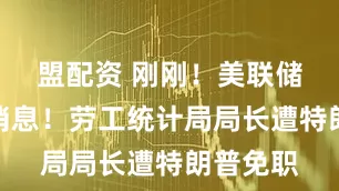 盟配资 刚刚！美联储突爆大消息！劳工统计局局长遭特朗普免职