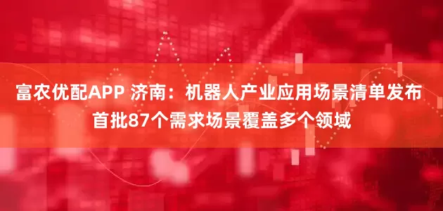 富农优配APP 济南：机器人产业应用场景清单发布 首批87个需求场景覆盖多个领域