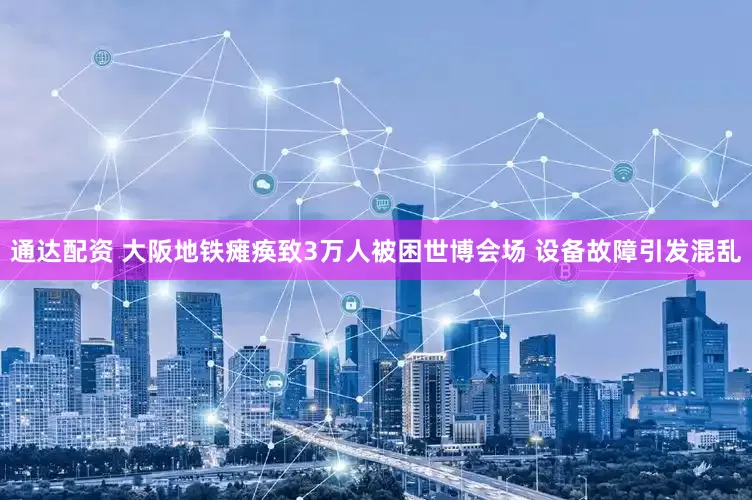 通达配资 大阪地铁瘫痪致3万人被困世博会场 设备故障引发混乱