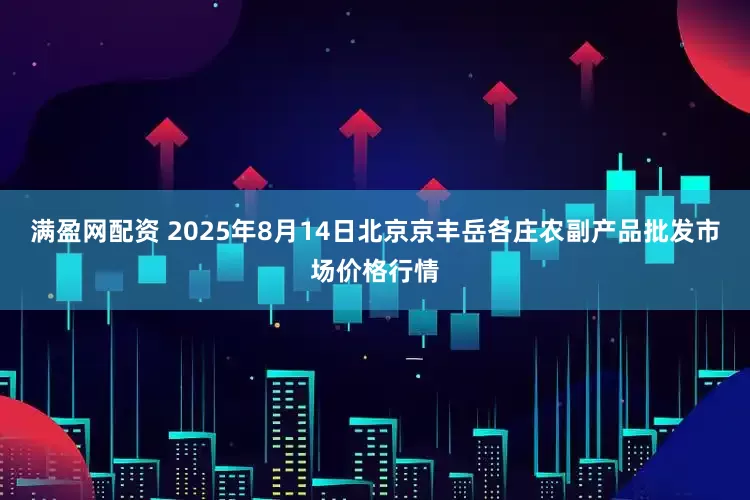 满盈网配资 2025年8月14日北京京丰岳各庄农副产品批发市场价格行情