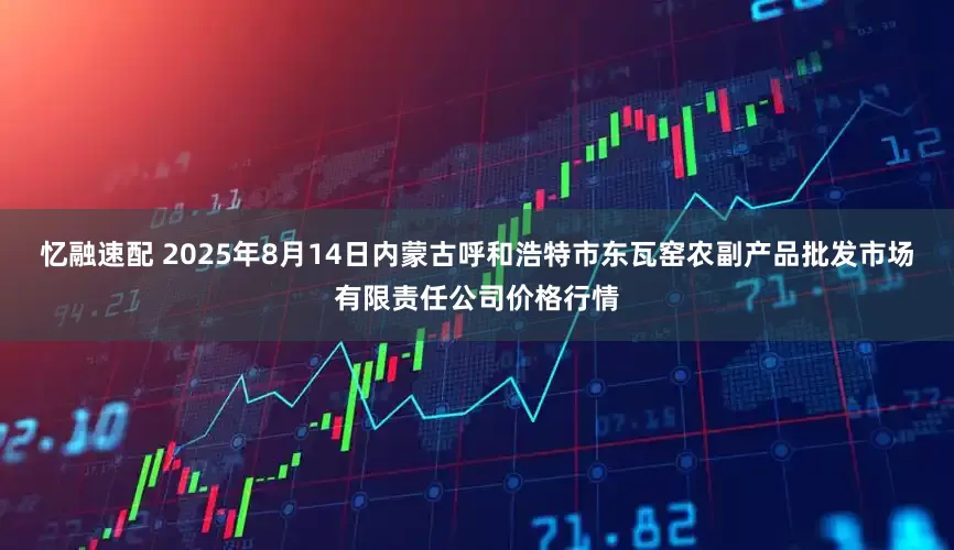 忆融速配 2025年8月14日内蒙古呼和浩特市东瓦窑农副产品批发市场有限责任公司价格行情