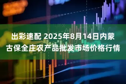 出彩速配 2025年8月14日内蒙古保全庄农产品批发市场价格行情