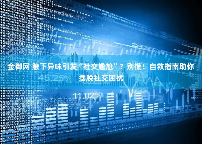 金御网 腋下异味引发“社交尴尬”？别慌！自救指南助你摆脱社交困扰