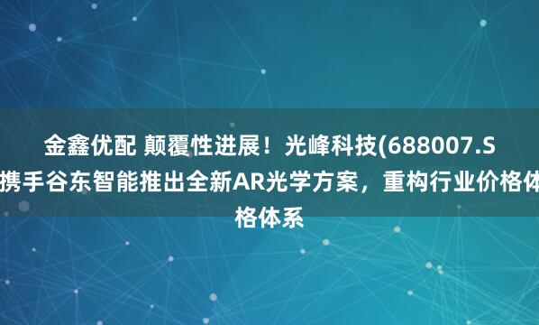 金鑫优配 颠覆性进展！光峰科技(688007.SH)携手谷东智能推出全新AR光学方案，重构行业价格体系
