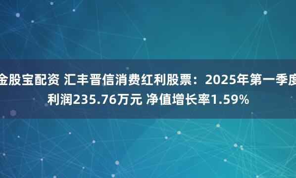 金股宝配资 汇丰晋信消费红利股票：2025年第一季度利润235.76万元 净值增长率1.59%