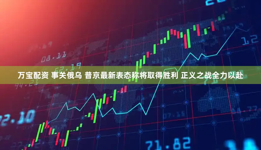 万宝配资 事关俄乌 普京最新表态称将取得胜利 正义之战全力以赴