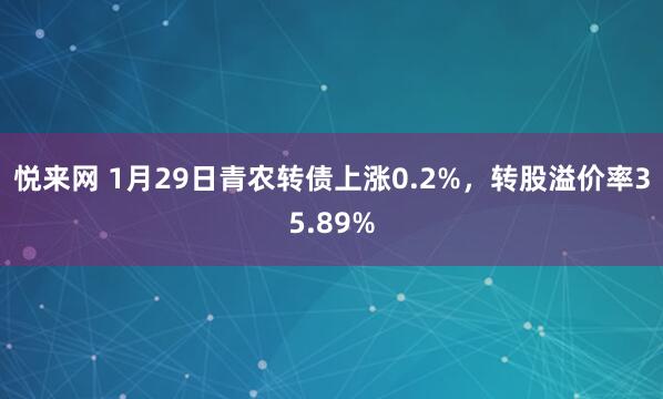 悦来网 1月29日青农转债上涨0.2%，转股溢价率35.89%