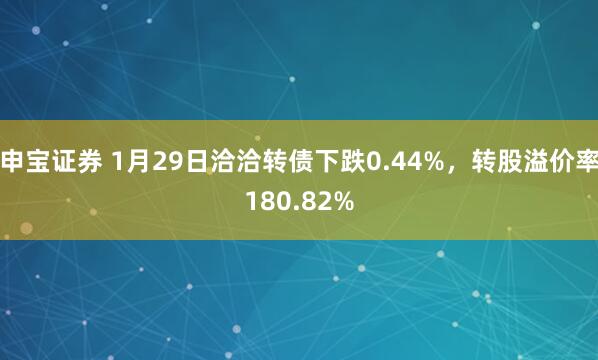 申宝证券 1月29日洽洽转债下跌0.44%，转股溢价率180.82%