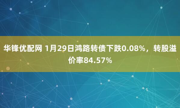 华锋优配网 1月29日鸿路转债下跌0.08%，转股溢价率84.57%