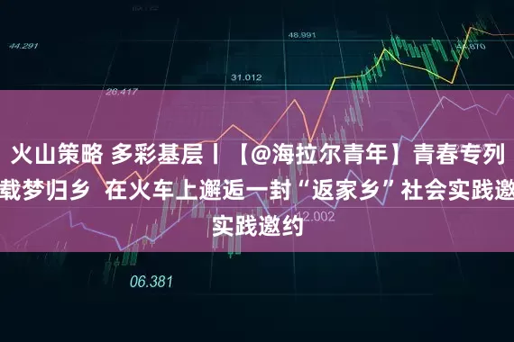 火山策略 多彩基层丨【@海拉尔青年】青春专列,载梦归乡 在火车上邂逅一封“返家乡”社会实践邀约