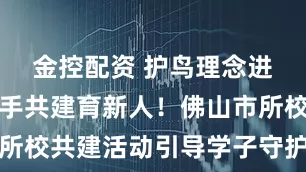 金控配资 护鸟理念进校园,携手共建育新人!佛山市所校共建活动引导学子守护绿水青山