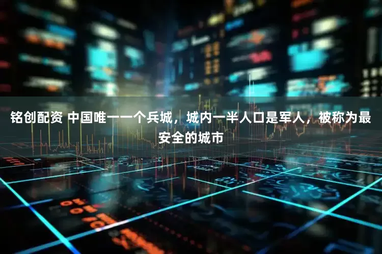 铭创配资 中国唯一一个兵城，城内一半人口是军人，被称为最安全的城市