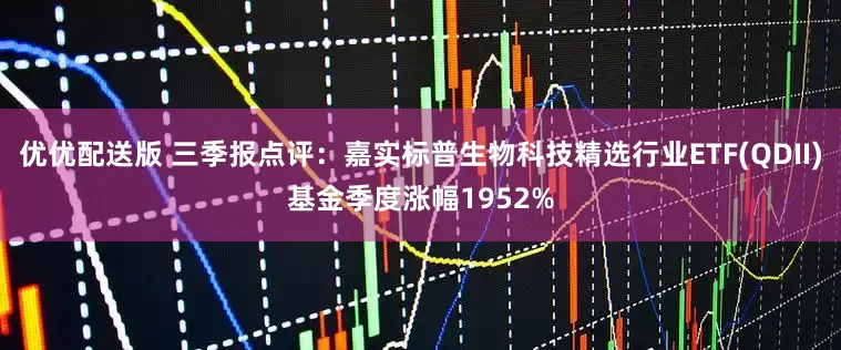 优优配送版 三季报点评:嘉实标普生物科技精选行业ETF(QDII)基金季度涨幅1952%