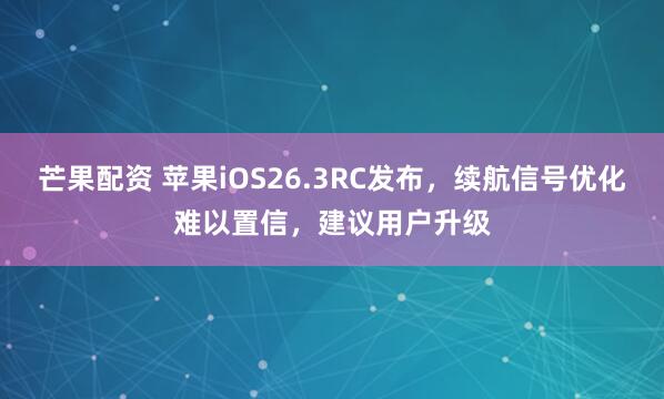 芒果配资 苹果iOS26.3RC发布，续航信号优化难以置信，建议用户升级